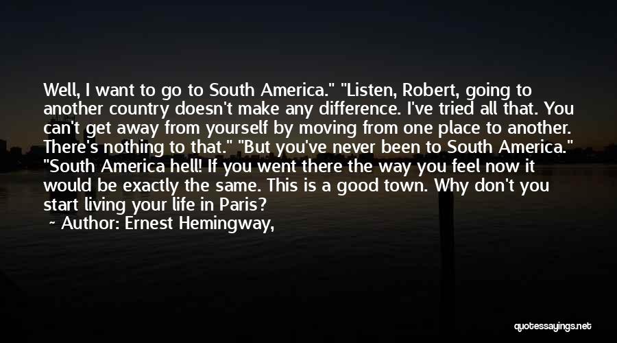 Ernest Hemingway, Quotes: Well, I Want To Go To South America. Listen, Robert, Going To Another Country Doesn't Make Any Difference. I've Tried