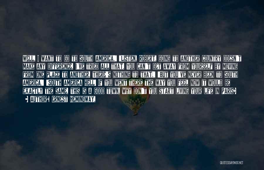 Ernest Hemingway, Quotes: Well, I Want To Go To South America. Listen, Robert, Going To Another Country Doesn't Make Any Difference. I've Tried