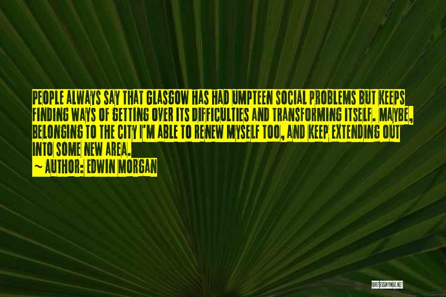 Edwin Morgan Quotes: People Always Say That Glasgow Has Had Umpteen Social Problems But Keeps Finding Ways Of Getting Over Its Difficulties And