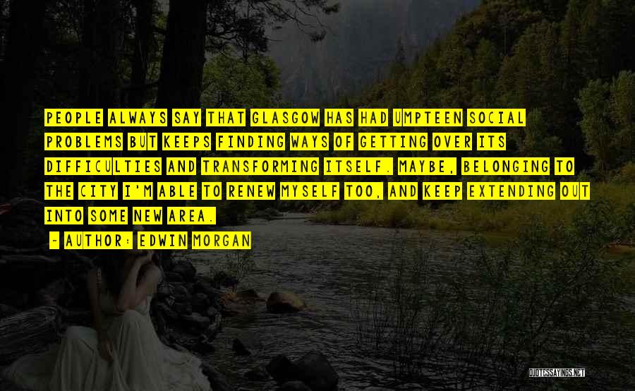 Edwin Morgan Quotes: People Always Say That Glasgow Has Had Umpteen Social Problems But Keeps Finding Ways Of Getting Over Its Difficulties And