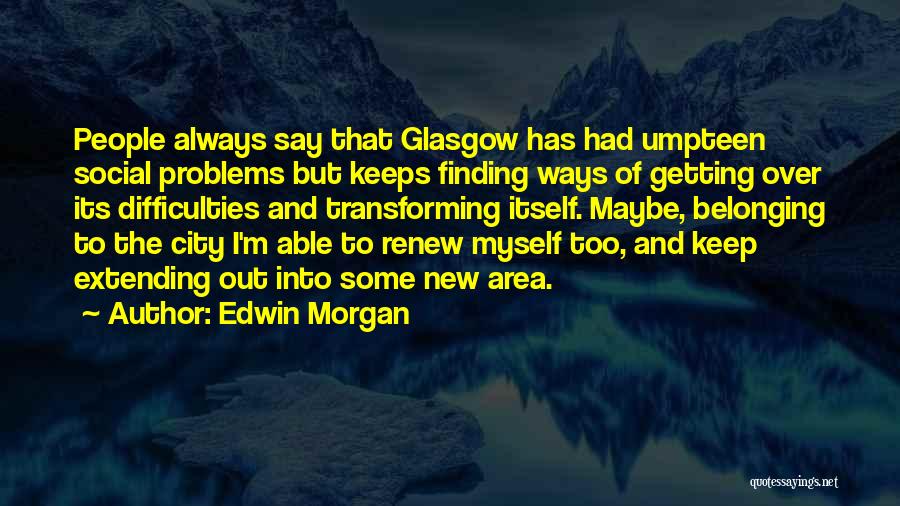 Edwin Morgan Quotes: People Always Say That Glasgow Has Had Umpteen Social Problems But Keeps Finding Ways Of Getting Over Its Difficulties And