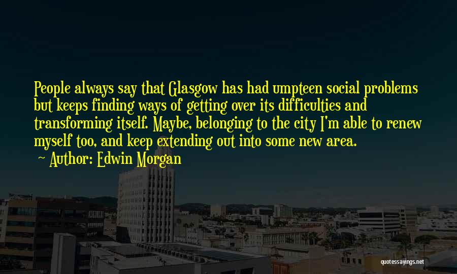 Edwin Morgan Quotes: People Always Say That Glasgow Has Had Umpteen Social Problems But Keeps Finding Ways Of Getting Over Its Difficulties And