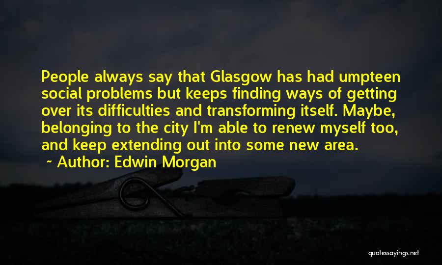 Edwin Morgan Quotes: People Always Say That Glasgow Has Had Umpteen Social Problems But Keeps Finding Ways Of Getting Over Its Difficulties And