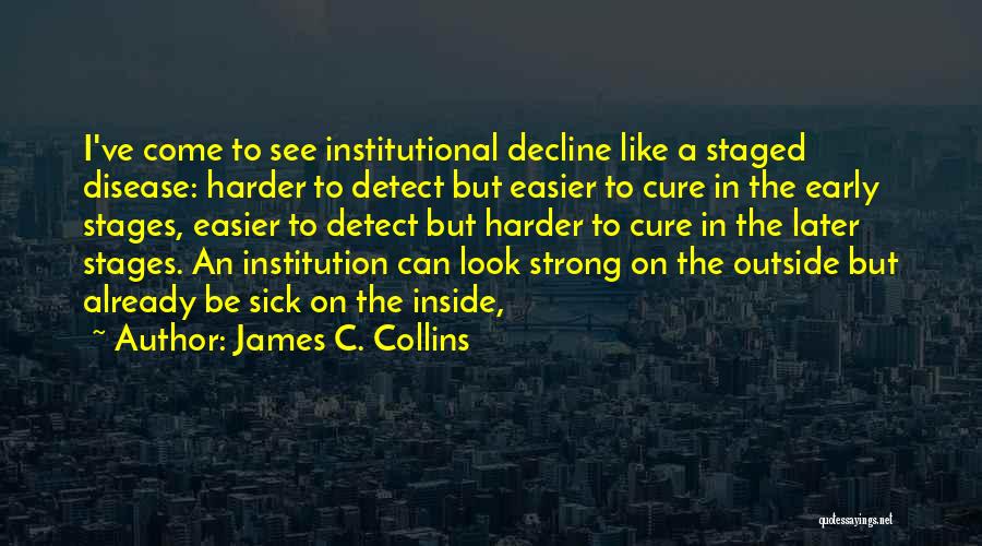 James C. Collins Quotes: I've Come To See Institutional Decline Like A Staged Disease: Harder To Detect But Easier To Cure In The Early