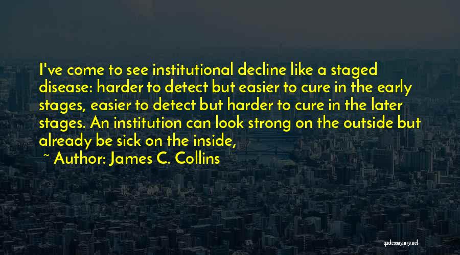 James C. Collins Quotes: I've Come To See Institutional Decline Like A Staged Disease: Harder To Detect But Easier To Cure In The Early