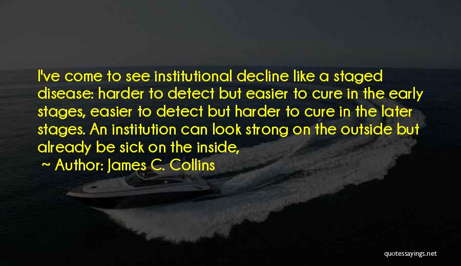 James C. Collins Quotes: I've Come To See Institutional Decline Like A Staged Disease: Harder To Detect But Easier To Cure In The Early