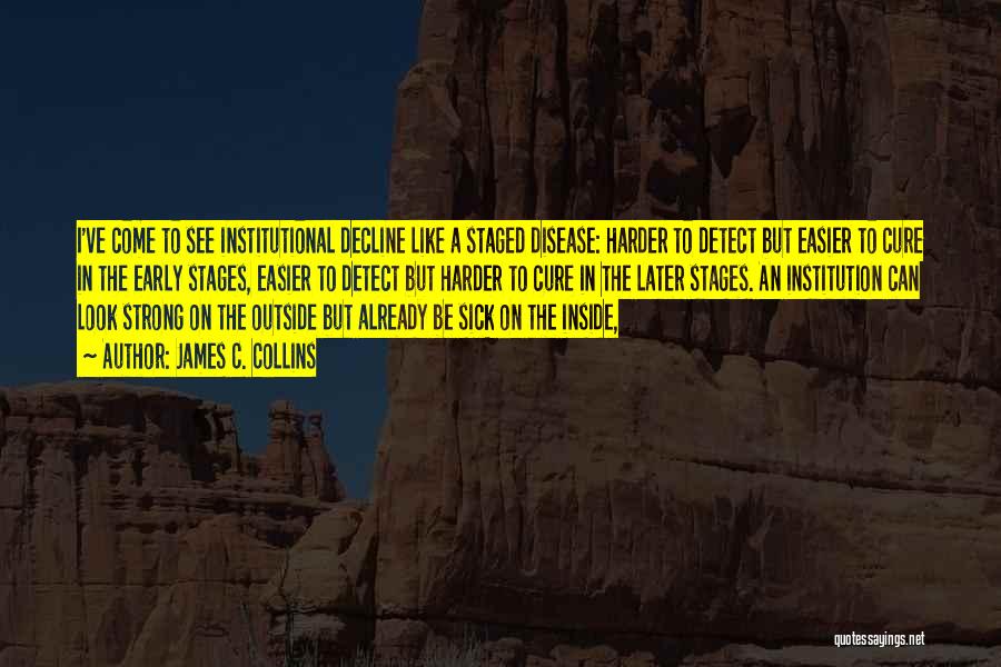 James C. Collins Quotes: I've Come To See Institutional Decline Like A Staged Disease: Harder To Detect But Easier To Cure In The Early