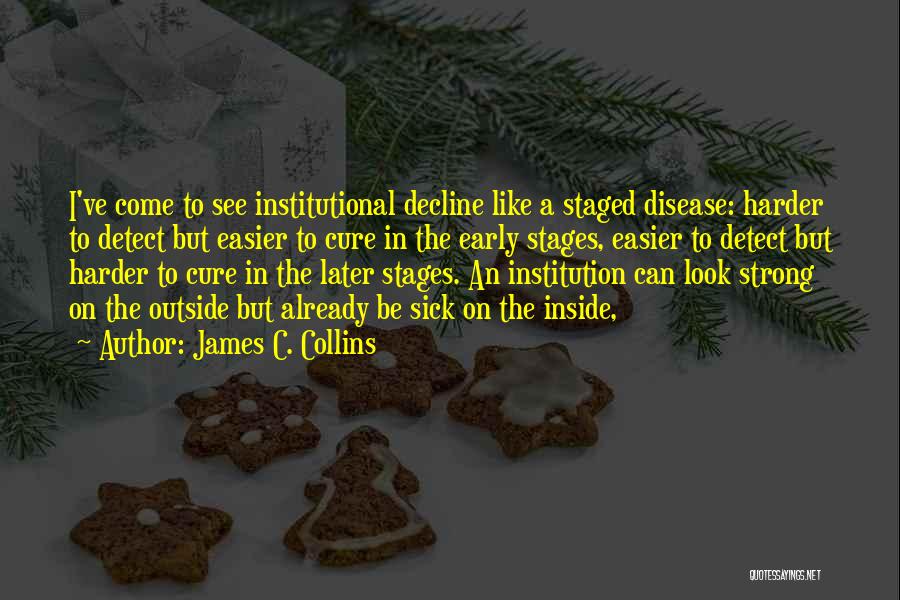 James C. Collins Quotes: I've Come To See Institutional Decline Like A Staged Disease: Harder To Detect But Easier To Cure In The Early