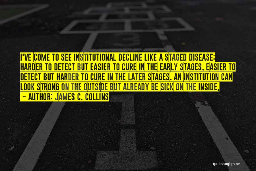 James C. Collins Quotes: I've Come To See Institutional Decline Like A Staged Disease: Harder To Detect But Easier To Cure In The Early