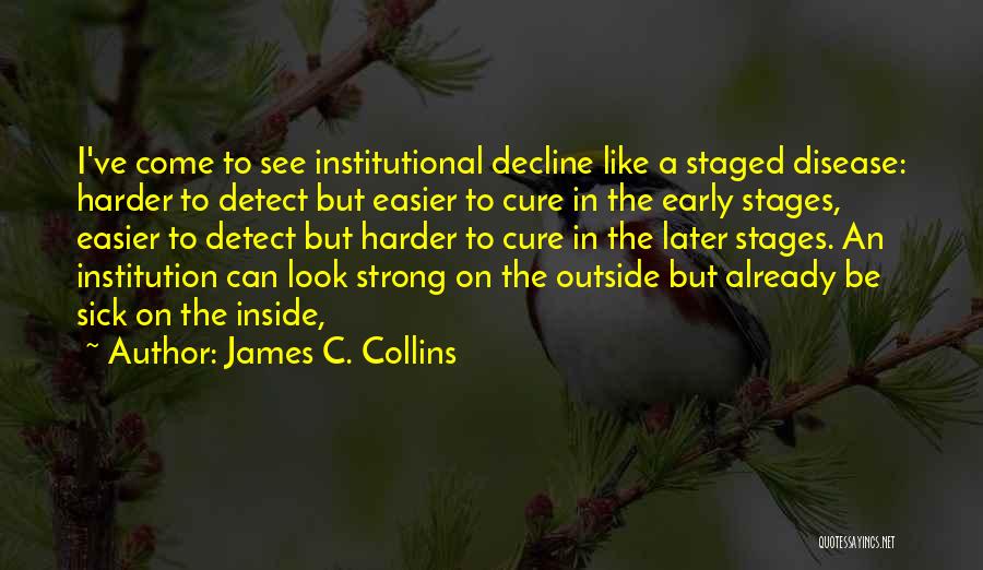 James C. Collins Quotes: I've Come To See Institutional Decline Like A Staged Disease: Harder To Detect But Easier To Cure In The Early