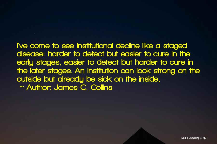 James C. Collins Quotes: I've Come To See Institutional Decline Like A Staged Disease: Harder To Detect But Easier To Cure In The Early