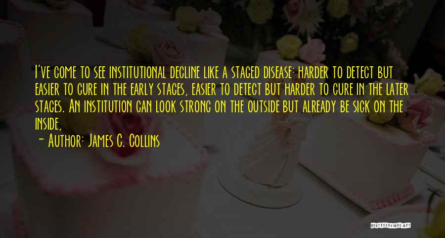 James C. Collins Quotes: I've Come To See Institutional Decline Like A Staged Disease: Harder To Detect But Easier To Cure In The Early