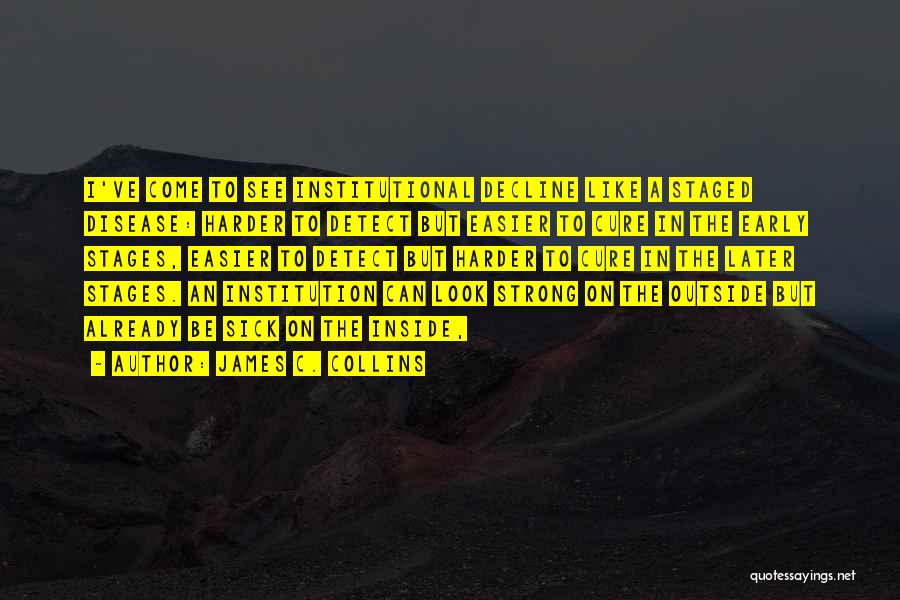 James C. Collins Quotes: I've Come To See Institutional Decline Like A Staged Disease: Harder To Detect But Easier To Cure In The Early
