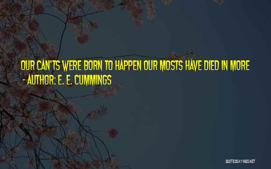 E. E. Cummings Quotes: Our Can'ts Were Born To Happen Our Mosts Have Died In More