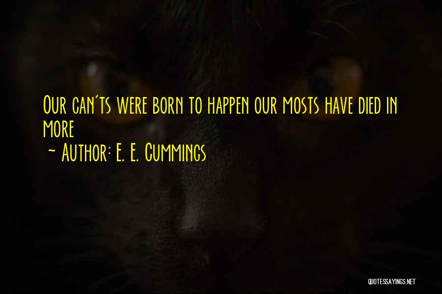 E. E. Cummings Quotes: Our Can'ts Were Born To Happen Our Mosts Have Died In More