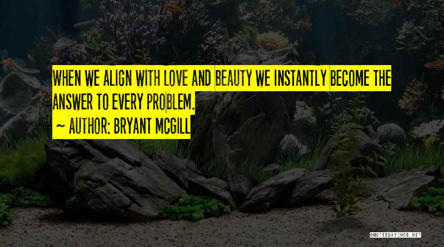 Bryant McGill Quotes: When We Align With Love And Beauty We Instantly Become The Answer To Every Problem.