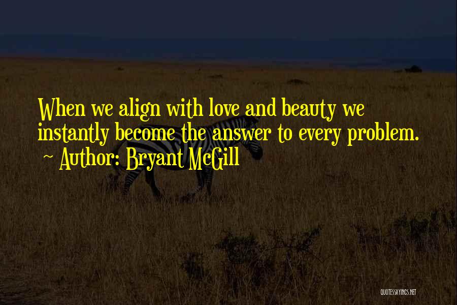 Bryant McGill Quotes: When We Align With Love And Beauty We Instantly Become The Answer To Every Problem.