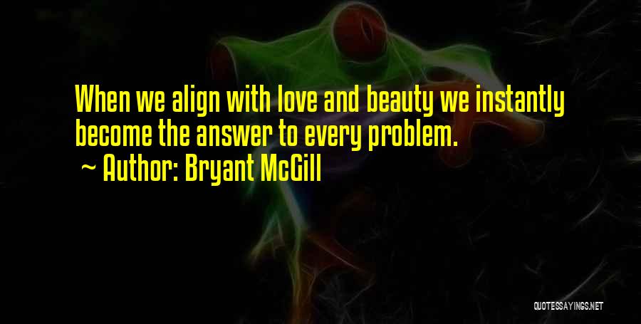 Bryant McGill Quotes: When We Align With Love And Beauty We Instantly Become The Answer To Every Problem.