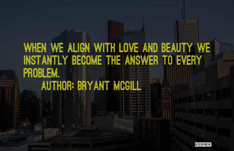Bryant McGill Quotes: When We Align With Love And Beauty We Instantly Become The Answer To Every Problem.