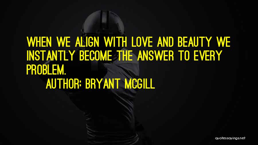 Bryant McGill Quotes: When We Align With Love And Beauty We Instantly Become The Answer To Every Problem.