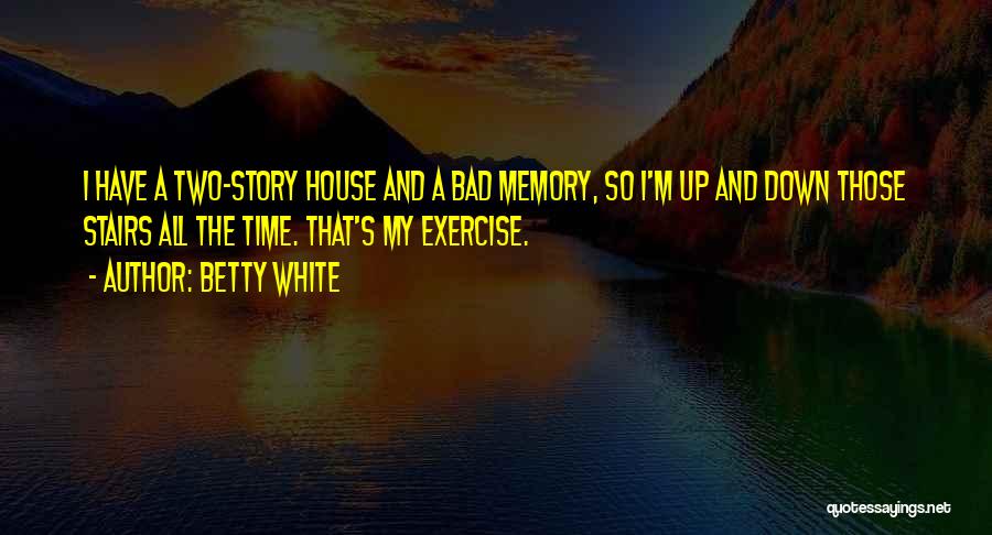 Betty White Quotes: I Have A Two-story House And A Bad Memory, So I'm Up And Down Those Stairs All The Time. That's