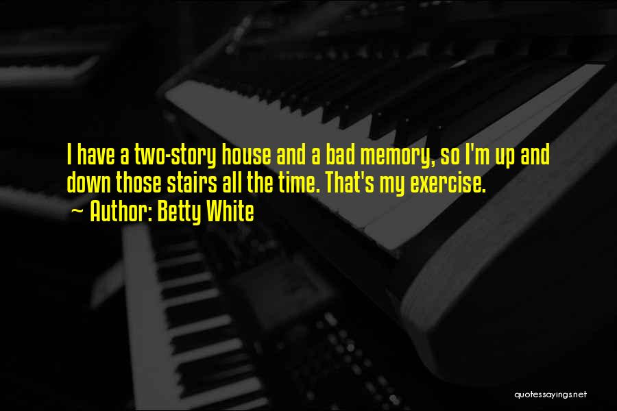 Betty White Quotes: I Have A Two-story House And A Bad Memory, So I'm Up And Down Those Stairs All The Time. That's