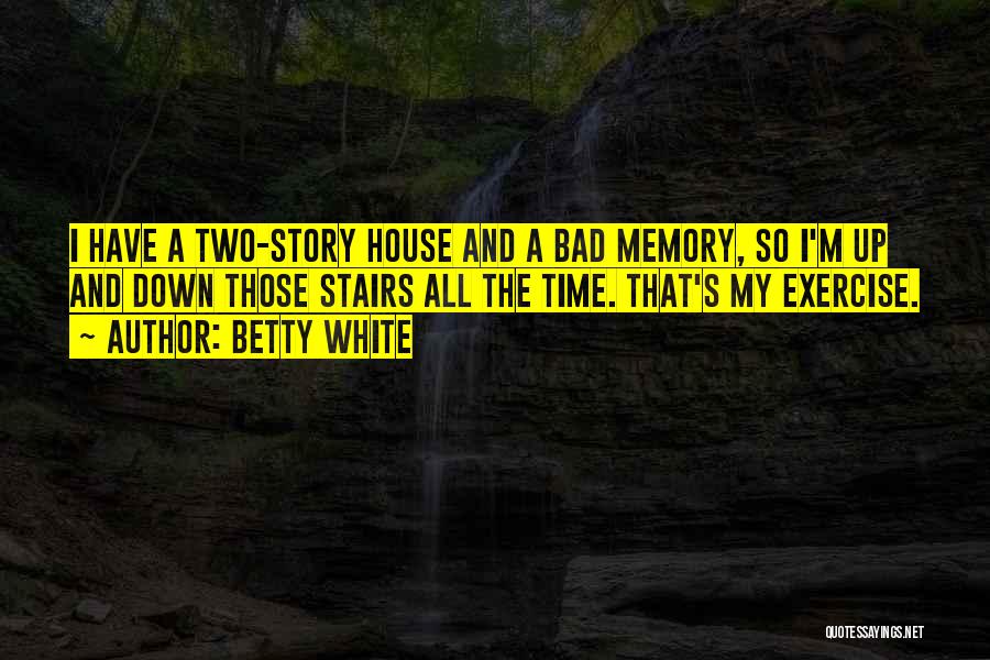 Betty White Quotes: I Have A Two-story House And A Bad Memory, So I'm Up And Down Those Stairs All The Time. That's