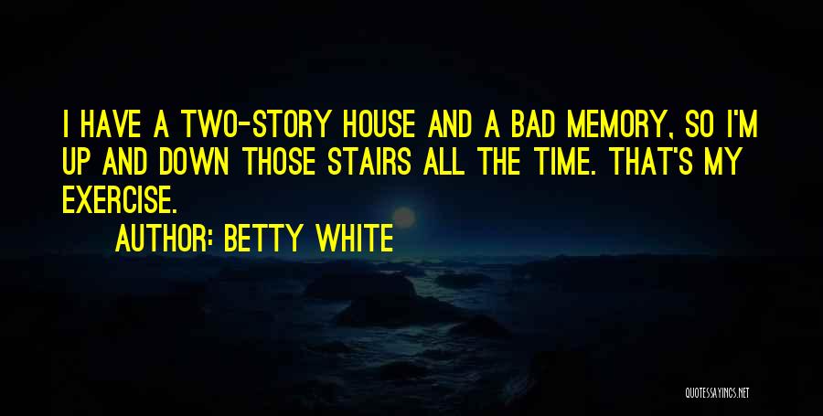 Betty White Quotes: I Have A Two-story House And A Bad Memory, So I'm Up And Down Those Stairs All The Time. That's