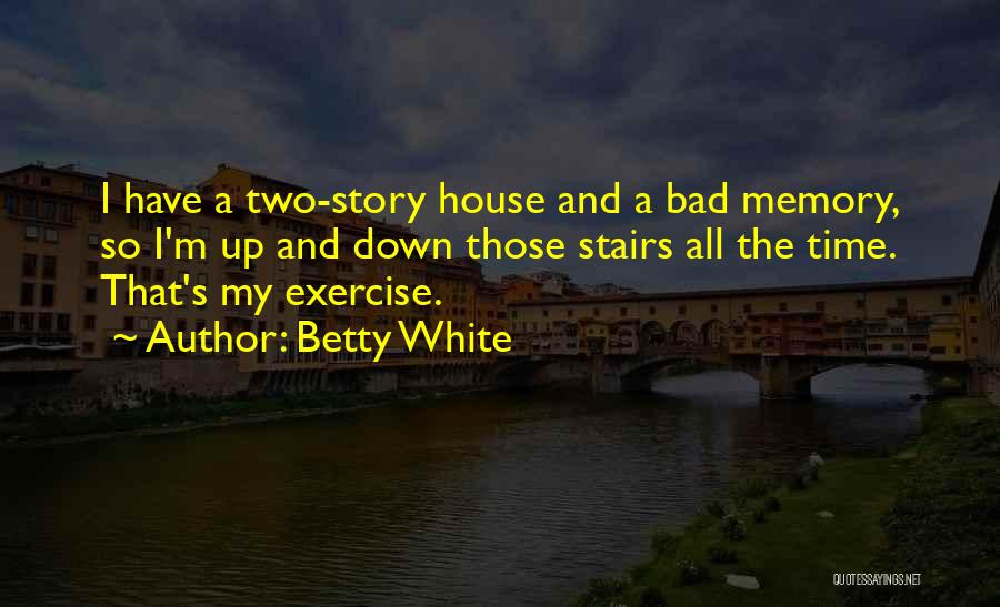 Betty White Quotes: I Have A Two-story House And A Bad Memory, So I'm Up And Down Those Stairs All The Time. That's