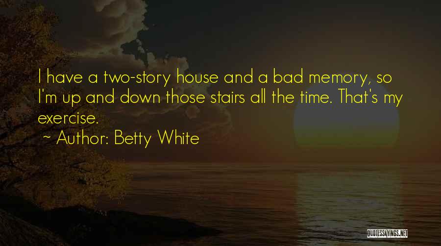 Betty White Quotes: I Have A Two-story House And A Bad Memory, So I'm Up And Down Those Stairs All The Time. That's