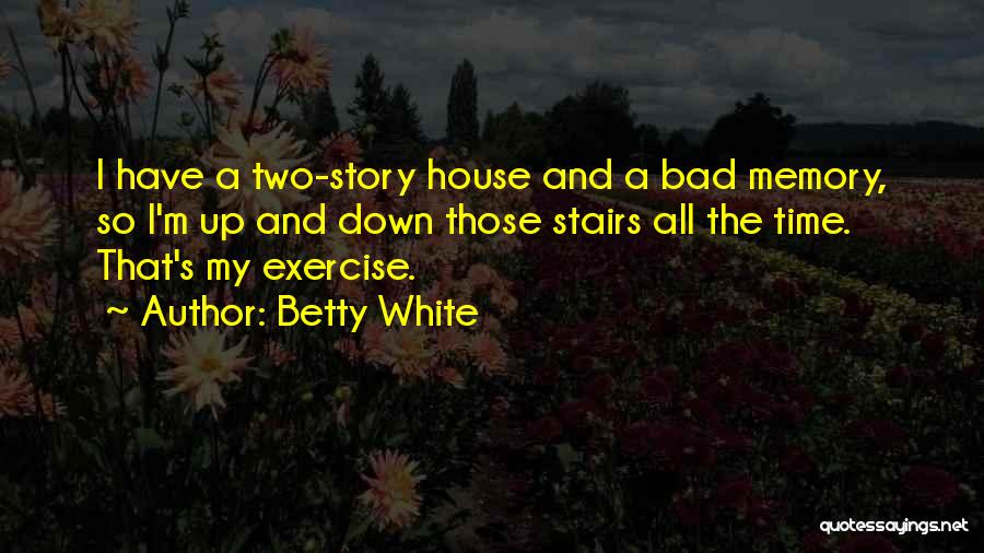 Betty White Quotes: I Have A Two-story House And A Bad Memory, So I'm Up And Down Those Stairs All The Time. That's