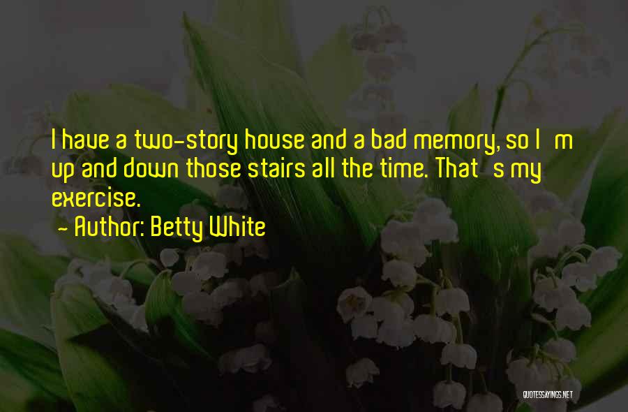 Betty White Quotes: I Have A Two-story House And A Bad Memory, So I'm Up And Down Those Stairs All The Time. That's