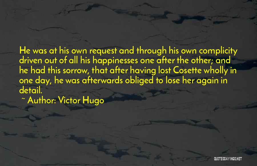 Victor Hugo Quotes: He Was At His Own Request And Through His Own Complicity Driven Out Of All His Happinesses One After The