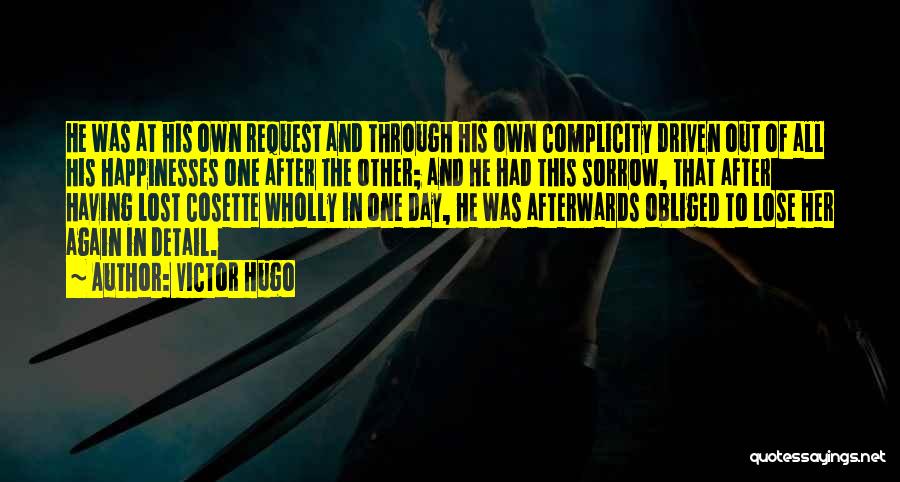 Victor Hugo Quotes: He Was At His Own Request And Through His Own Complicity Driven Out Of All His Happinesses One After The