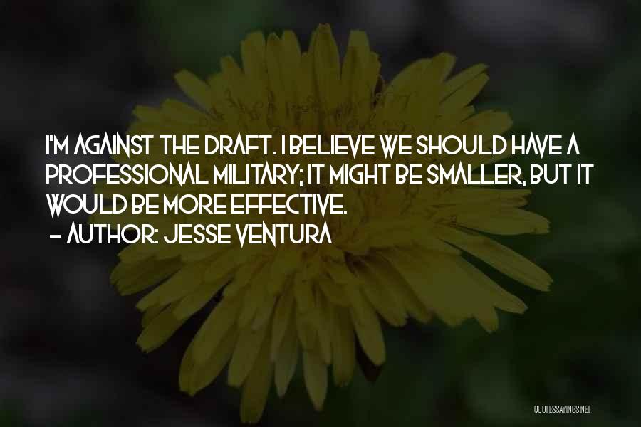 Jesse Ventura Quotes: I'm Against The Draft. I Believe We Should Have A Professional Military; It Might Be Smaller, But It Would Be