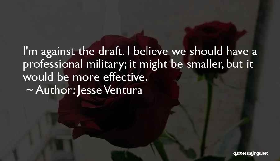 Jesse Ventura Quotes: I'm Against The Draft. I Believe We Should Have A Professional Military; It Might Be Smaller, But It Would Be