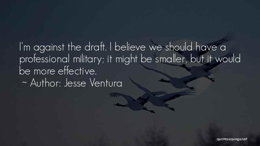 Jesse Ventura Quotes: I'm Against The Draft. I Believe We Should Have A Professional Military; It Might Be Smaller, But It Would Be