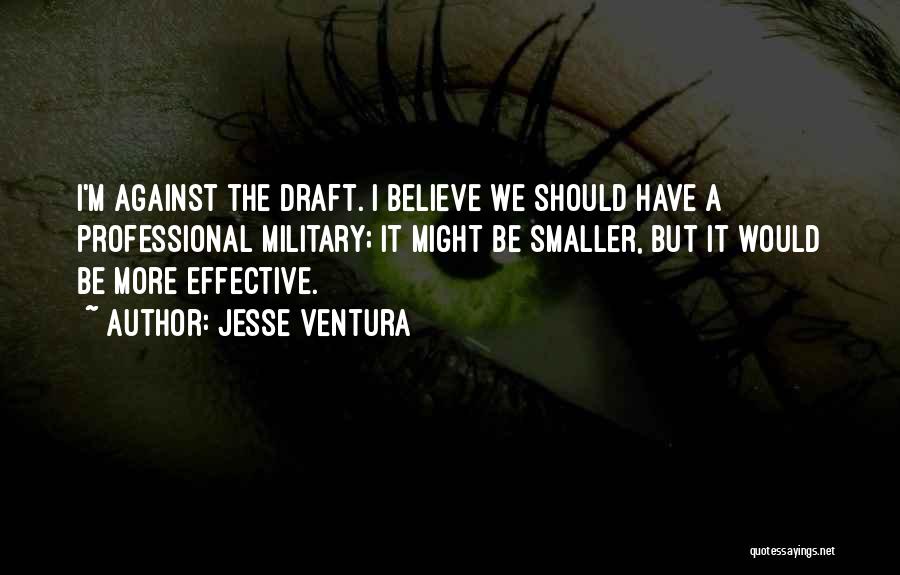 Jesse Ventura Quotes: I'm Against The Draft. I Believe We Should Have A Professional Military; It Might Be Smaller, But It Would Be