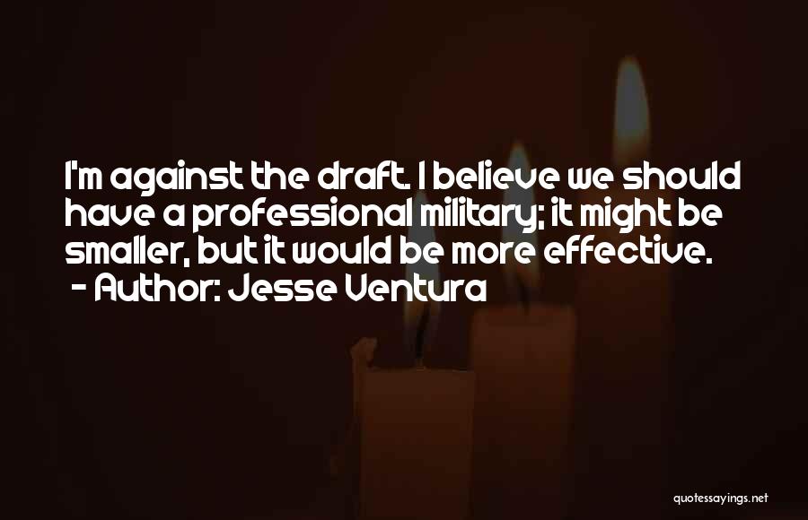 Jesse Ventura Quotes: I'm Against The Draft. I Believe We Should Have A Professional Military; It Might Be Smaller, But It Would Be