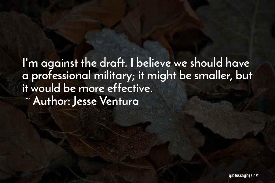 Jesse Ventura Quotes: I'm Against The Draft. I Believe We Should Have A Professional Military; It Might Be Smaller, But It Would Be