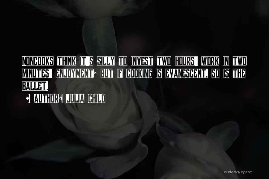 Julia Child Quotes: Noncooks Think It's Silly To Invest Two Hours' Work In Two Minutes' Enjoyment; But If Cooking Is Evanescent, So Is