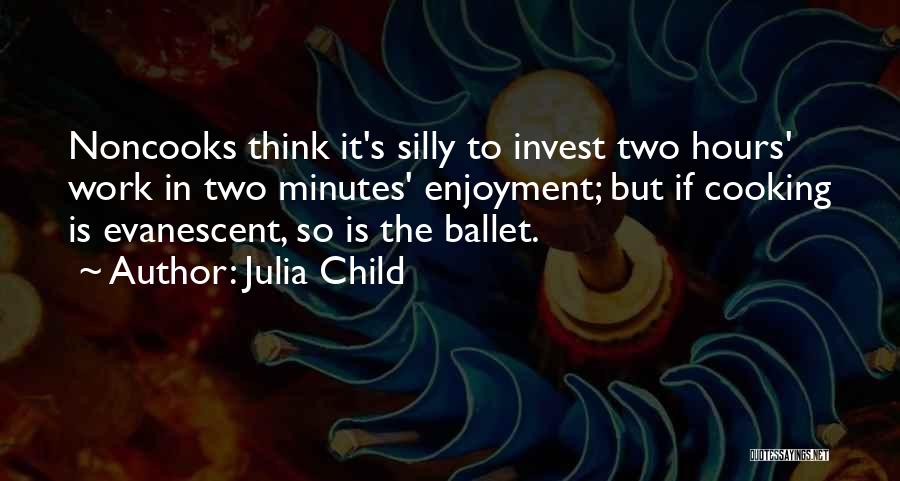 Julia Child Quotes: Noncooks Think It's Silly To Invest Two Hours' Work In Two Minutes' Enjoyment; But If Cooking Is Evanescent, So Is