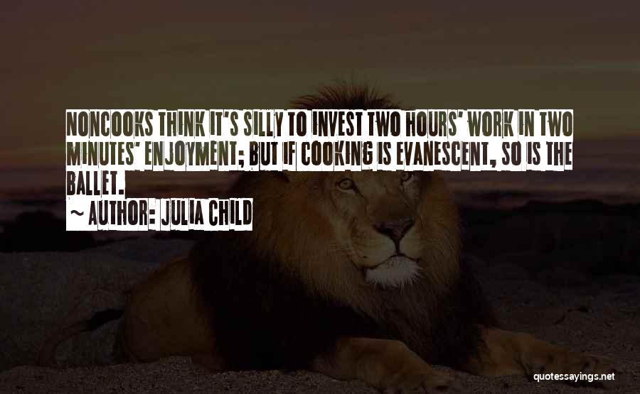 Julia Child Quotes: Noncooks Think It's Silly To Invest Two Hours' Work In Two Minutes' Enjoyment; But If Cooking Is Evanescent, So Is