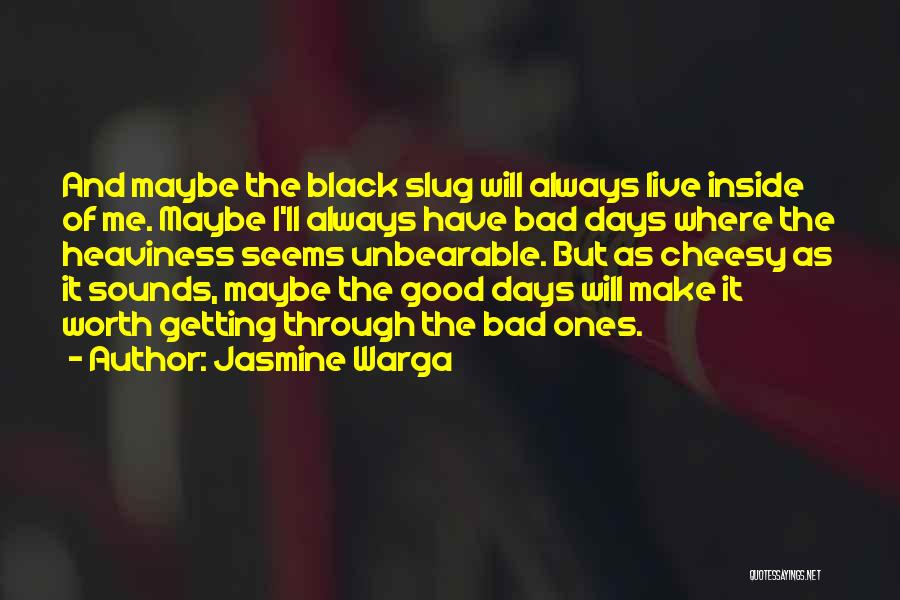 Jasmine Warga Quotes: And Maybe The Black Slug Will Always Live Inside Of Me. Maybe I'll Always Have Bad Days Where The Heaviness