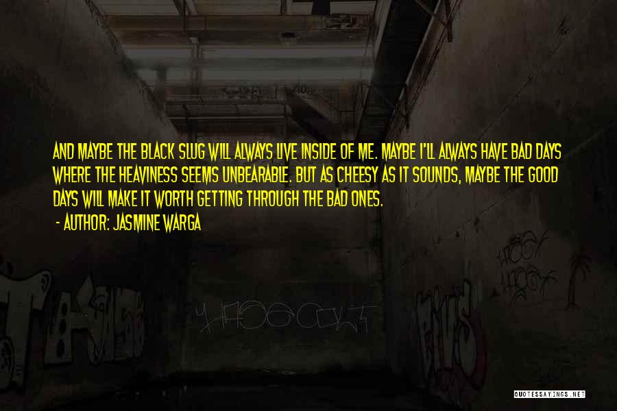 Jasmine Warga Quotes: And Maybe The Black Slug Will Always Live Inside Of Me. Maybe I'll Always Have Bad Days Where The Heaviness