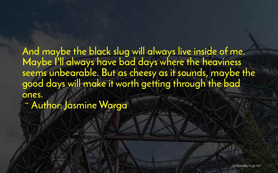 Jasmine Warga Quotes: And Maybe The Black Slug Will Always Live Inside Of Me. Maybe I'll Always Have Bad Days Where The Heaviness