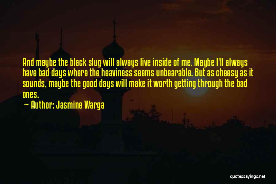 Jasmine Warga Quotes: And Maybe The Black Slug Will Always Live Inside Of Me. Maybe I'll Always Have Bad Days Where The Heaviness