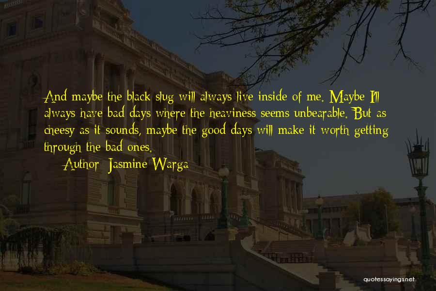 Jasmine Warga Quotes: And Maybe The Black Slug Will Always Live Inside Of Me. Maybe I'll Always Have Bad Days Where The Heaviness