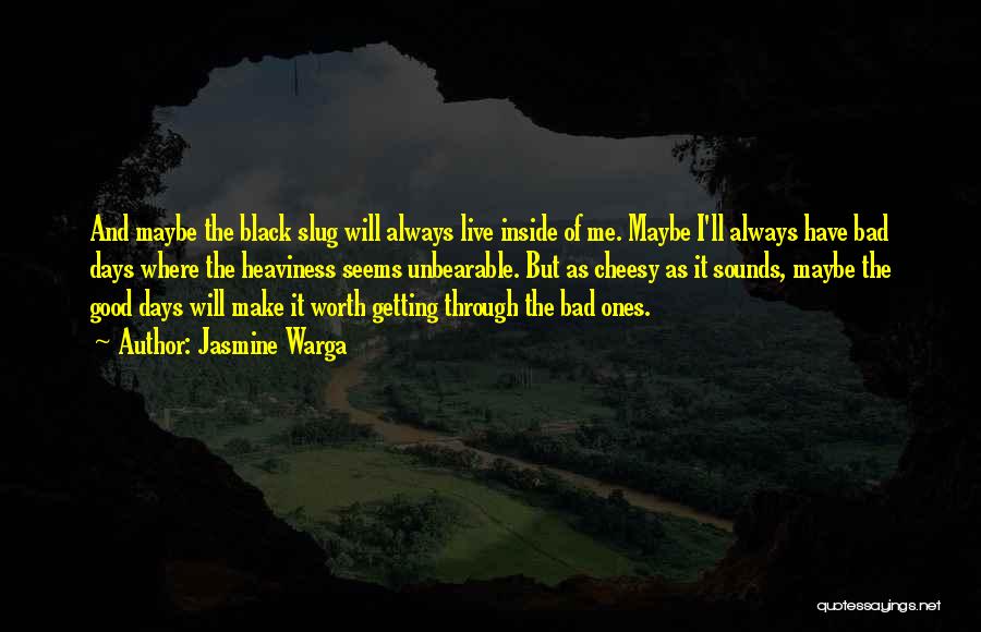 Jasmine Warga Quotes: And Maybe The Black Slug Will Always Live Inside Of Me. Maybe I'll Always Have Bad Days Where The Heaviness