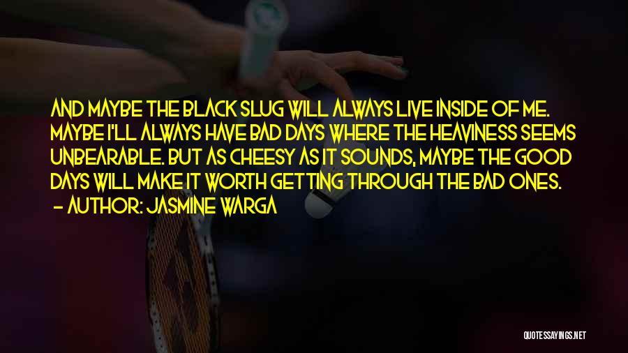 Jasmine Warga Quotes: And Maybe The Black Slug Will Always Live Inside Of Me. Maybe I'll Always Have Bad Days Where The Heaviness